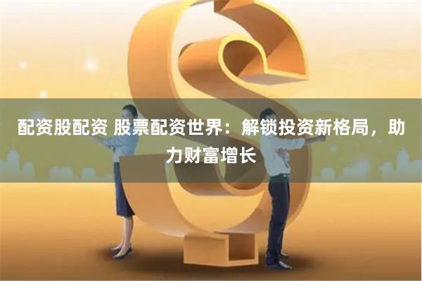 配资股配资 股票配资世界：解锁投资新格局，助力财富增长
