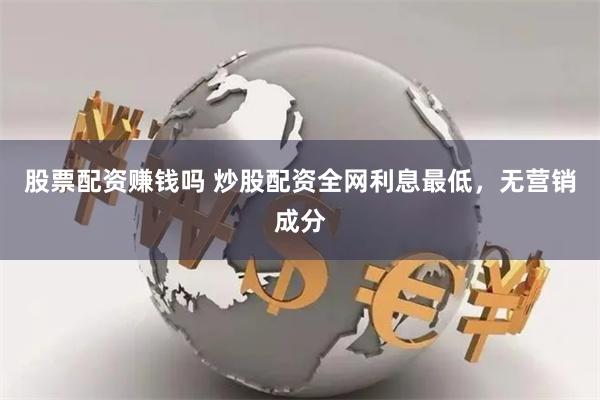 股票配资赚钱吗 炒股配资全网利息最低，无营销成分