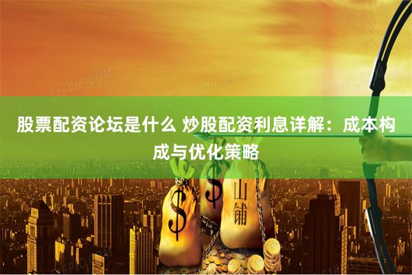 股票配资论坛是什么 炒股配资利息详解：成本构成与优化策略