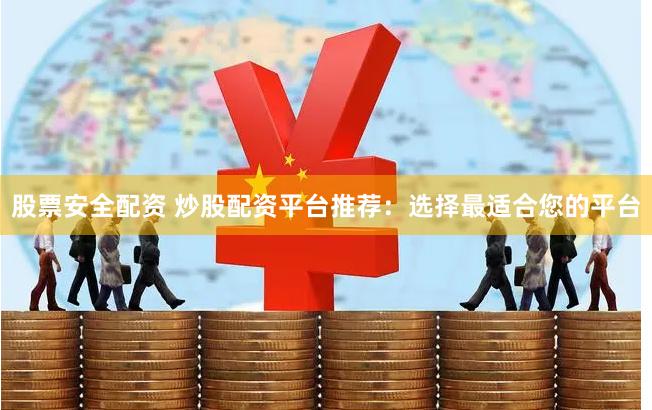 股票安全配资 炒股配资平台推荐：选择最适合您的平台