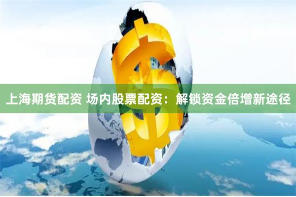 上海期货配资 场内股票配资：解锁资金倍增新途径