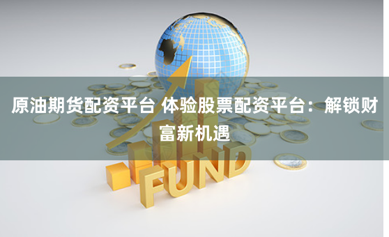 原油期货配资平台 体验股票配资平台：解锁财富新机遇