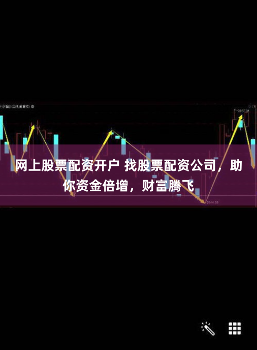 网上股票配资开户 找股票配资公司，助你资金倍增，财富腾飞