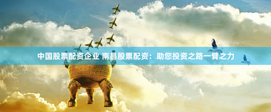 中国股票配资企业 南昌股票配资：助您投资之路一臂之力