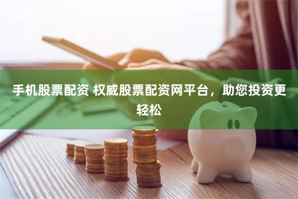 手机股票配资 权威股票配资网平台，助您投资更轻松