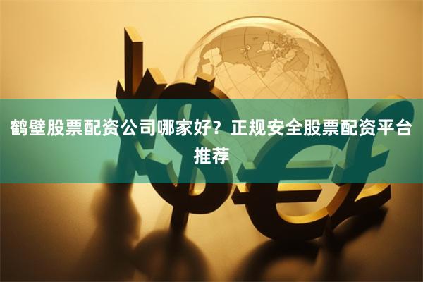 鹤壁股票配资公司哪家好？正规安全股票配资平台推荐